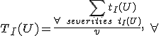  T_I(U)=\frac{\sum_{\forall\ severities\ t_I(U)} {t_I(U)}}{v},\ \forall 